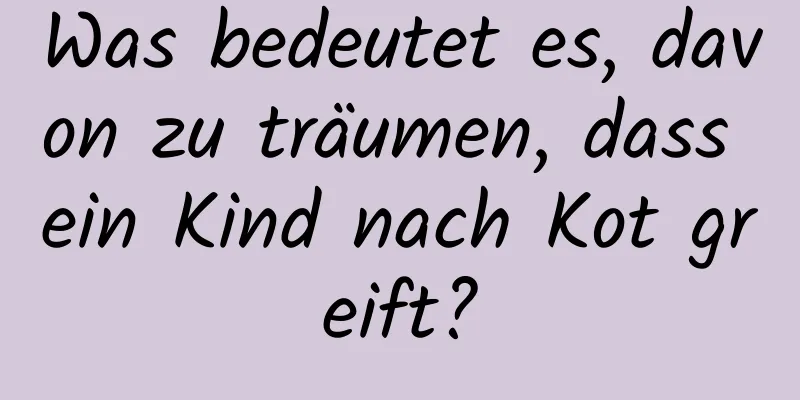 Was bedeutet es, davon zu träumen, dass ein Kind nach Kot greift?