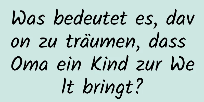 Was bedeutet es, davon zu träumen, dass Oma ein Kind zur Welt bringt?