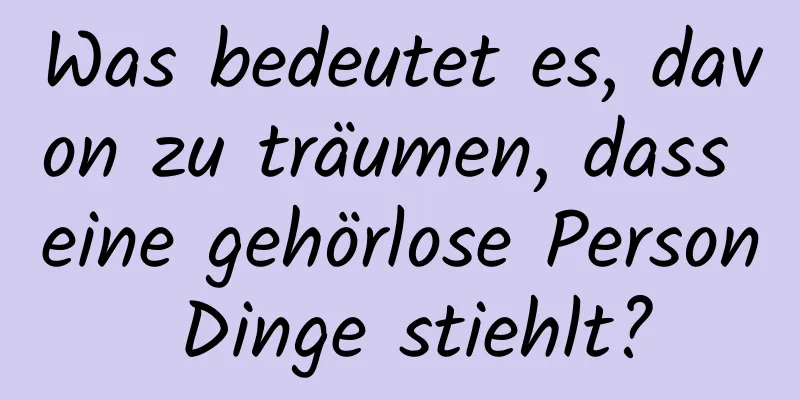 Was bedeutet es, davon zu träumen, dass eine gehörlose Person Dinge stiehlt?
