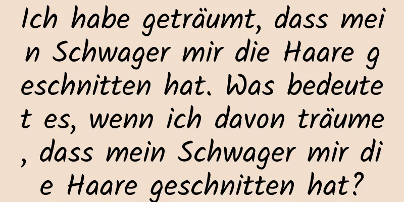 Ich habe geträumt, dass mein Schwager mir die Haare geschnitten hat. Was bedeutet es, wenn ich davon träume, dass mein Schwager mir die Haare geschnitten hat?
