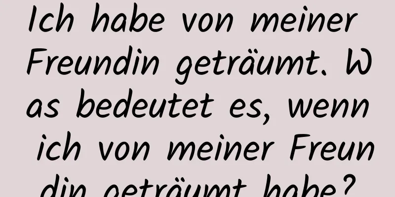 Ich habe von meiner Freundin geträumt. Was bedeutet es, wenn ich von meiner Freundin geträumt habe?