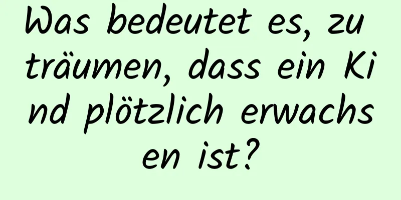 Was bedeutet es, zu träumen, dass ein Kind plötzlich erwachsen ist?