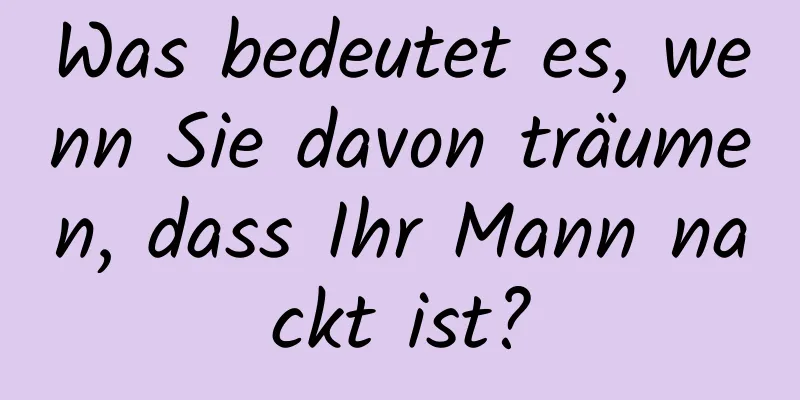 Was bedeutet es, wenn Sie davon träumen, dass Ihr Mann nackt ist?