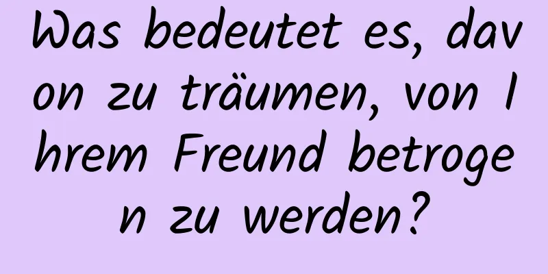 Was bedeutet es, davon zu träumen, von Ihrem Freund betrogen zu werden?