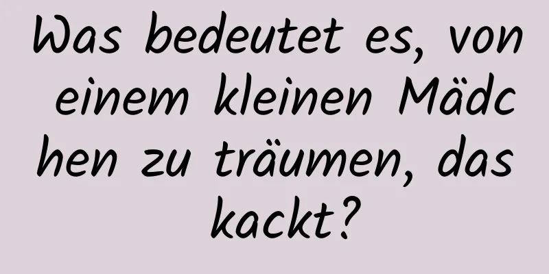 Was bedeutet es, von einem kleinen Mädchen zu träumen, das kackt?