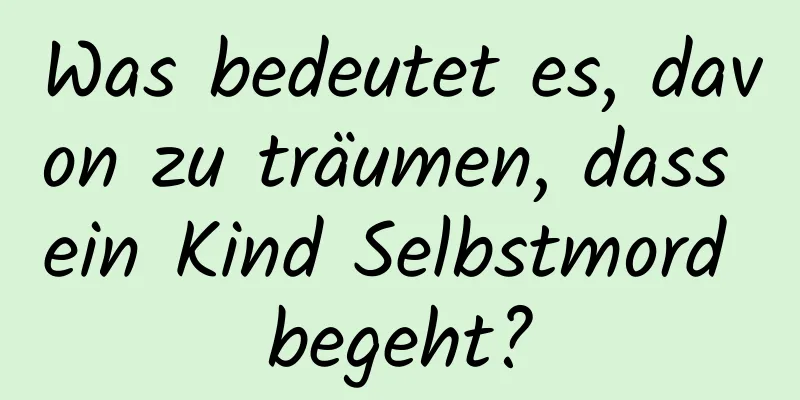 Was bedeutet es, davon zu träumen, dass ein Kind Selbstmord begeht?