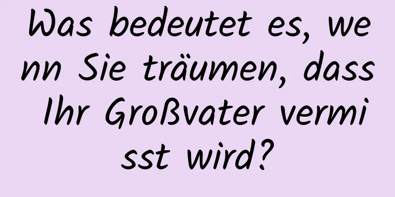 Was bedeutet es, wenn Sie träumen, dass Ihr Großvater vermisst wird?