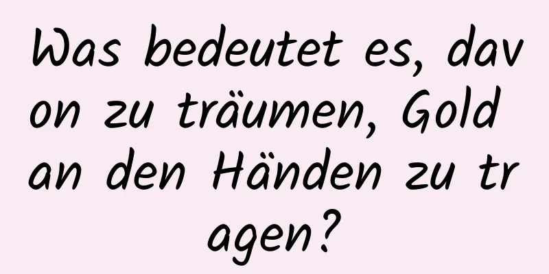 Was bedeutet es, davon zu träumen, Gold an den Händen zu tragen?