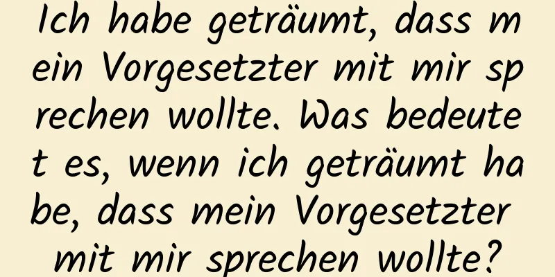 Ich habe geträumt, dass mein Vorgesetzter mit mir sprechen wollte. Was bedeutet es, wenn ich geträumt habe, dass mein Vorgesetzter mit mir sprechen wollte?