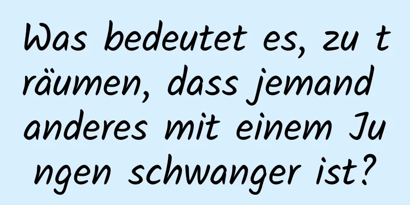 Was bedeutet es, zu träumen, dass jemand anderes mit einem Jungen schwanger ist?
