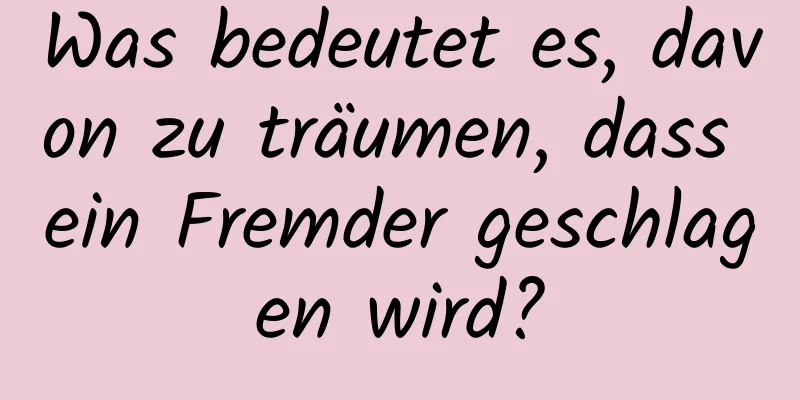 Was bedeutet es, davon zu träumen, dass ein Fremder geschlagen wird?