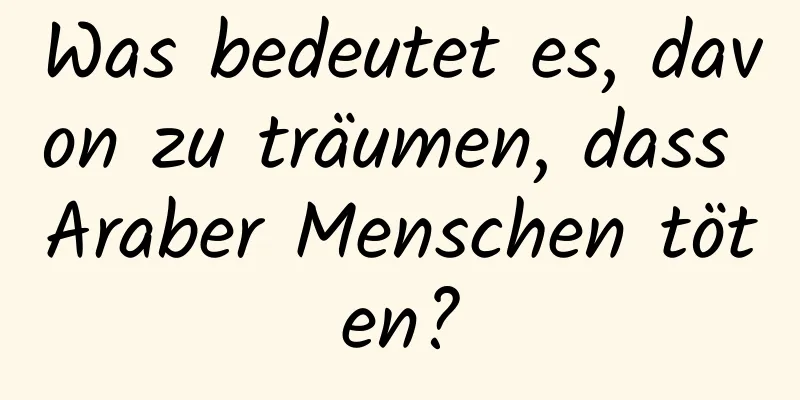 Was bedeutet es, davon zu träumen, dass Araber Menschen töten?