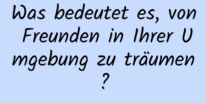 Was bedeutet es, von Freunden in Ihrer Umgebung zu träumen?