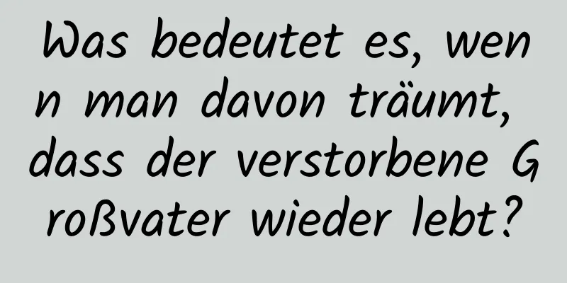 Was bedeutet es, wenn man davon träumt, dass der verstorbene Großvater wieder lebt?