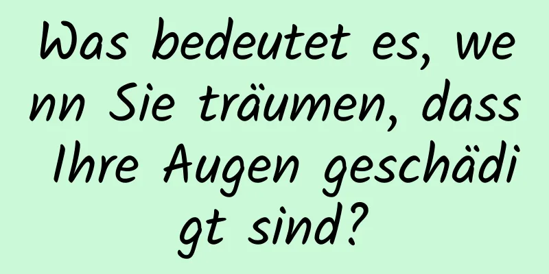 Was bedeutet es, wenn Sie träumen, dass Ihre Augen geschädigt sind?