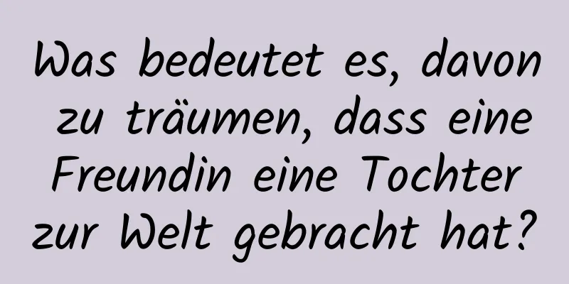 Was bedeutet es, davon zu träumen, dass eine Freundin eine Tochter zur Welt gebracht hat?