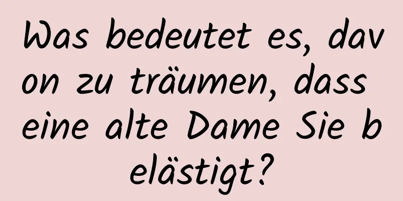 Was bedeutet es, davon zu träumen, dass eine alte Dame Sie belästigt?