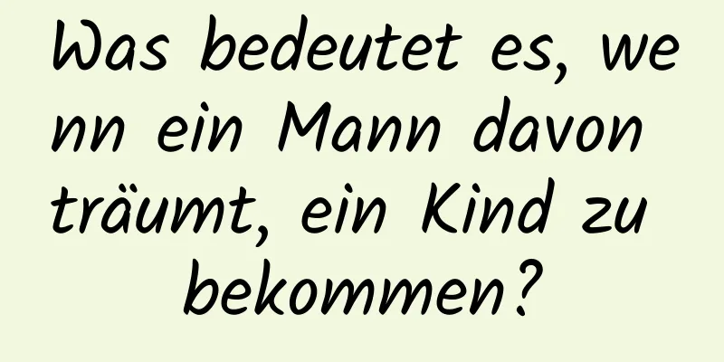 Was bedeutet es, wenn ein Mann davon träumt, ein Kind zu bekommen?