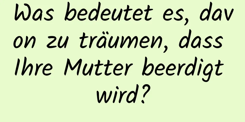 Was bedeutet es, davon zu träumen, dass Ihre Mutter beerdigt wird?