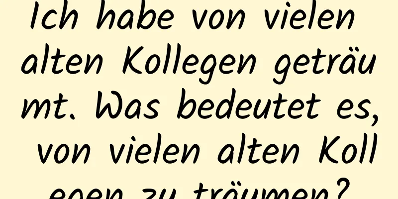 Ich habe von vielen alten Kollegen geträumt. Was bedeutet es, von vielen alten Kollegen zu träumen?
