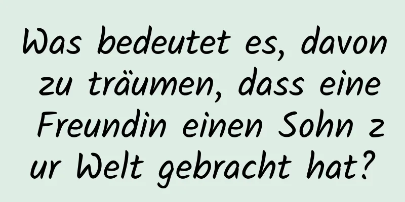 Was bedeutet es, davon zu träumen, dass eine Freundin einen Sohn zur Welt gebracht hat?