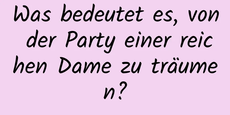 Was bedeutet es, von der Party einer reichen Dame zu träumen?
