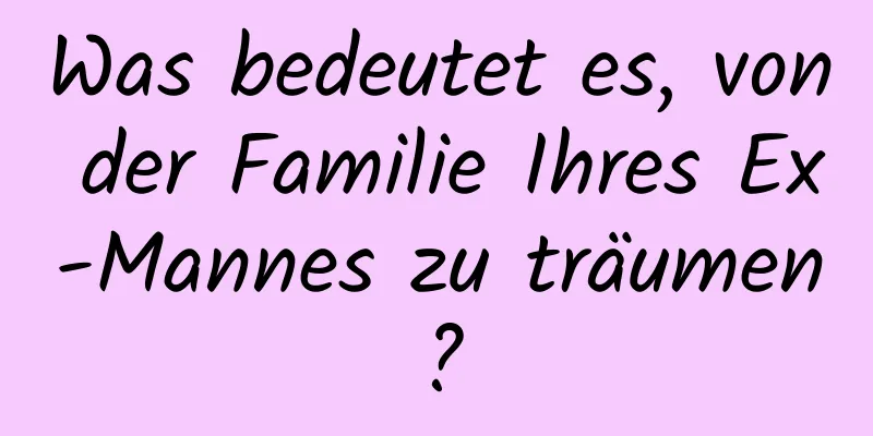 Was bedeutet es, von der Familie Ihres Ex-Mannes zu träumen?
