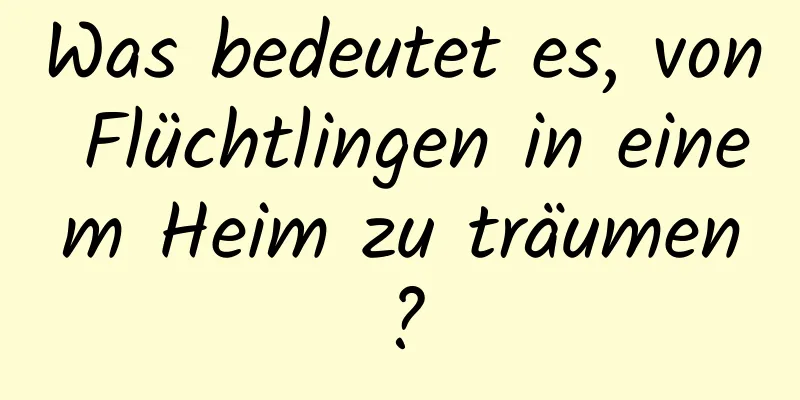Was bedeutet es, von Flüchtlingen in einem Heim zu träumen?