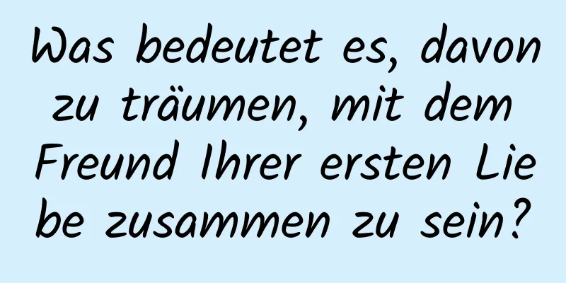 Was bedeutet es, davon zu träumen, mit dem Freund Ihrer ersten Liebe zusammen zu sein?