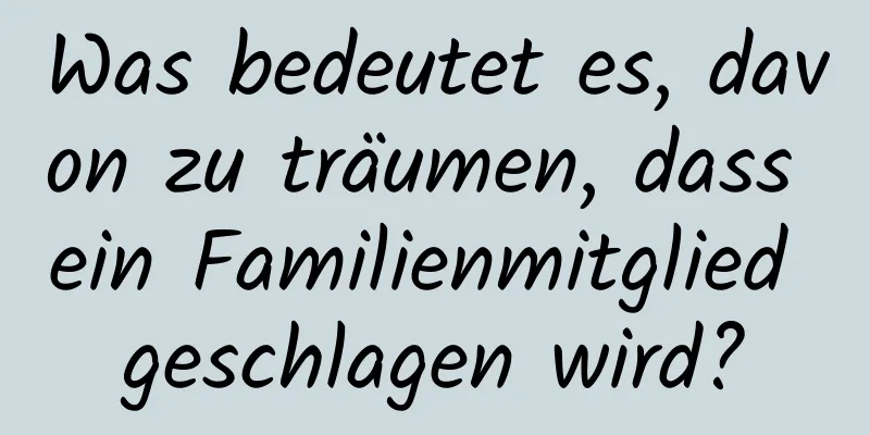 Was bedeutet es, davon zu träumen, dass ein Familienmitglied geschlagen wird?