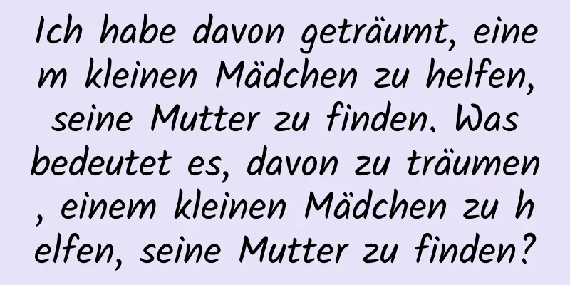 Ich habe davon geträumt, einem kleinen Mädchen zu helfen, seine Mutter zu finden. Was bedeutet es, davon zu träumen, einem kleinen Mädchen zu helfen, seine Mutter zu finden?