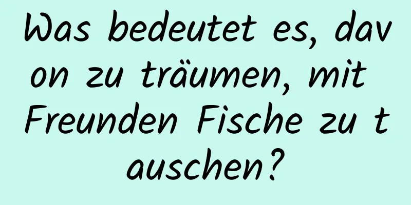 Was bedeutet es, davon zu träumen, mit Freunden Fische zu tauschen?