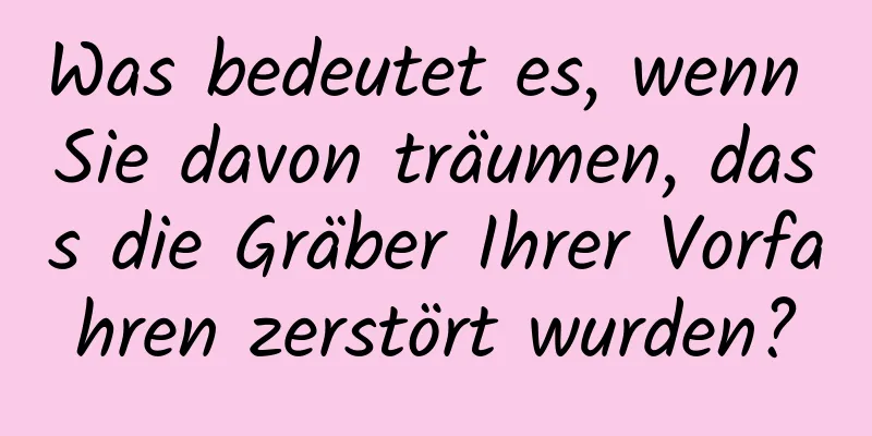 Was bedeutet es, wenn Sie davon träumen, dass die Gräber Ihrer Vorfahren zerstört wurden?