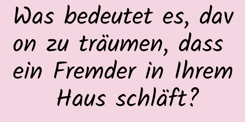 Was bedeutet es, davon zu träumen, dass ein Fremder in Ihrem Haus schläft?