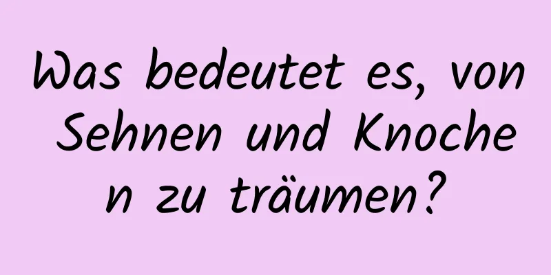 Was bedeutet es, von Sehnen und Knochen zu träumen?