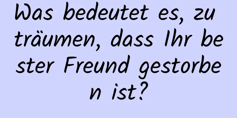 Was bedeutet es, zu träumen, dass Ihr bester Freund gestorben ist?