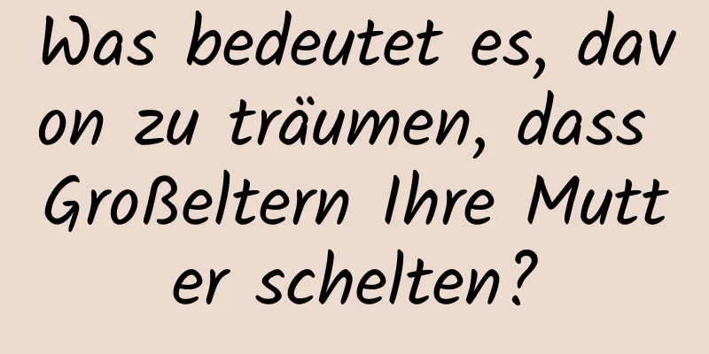 Was bedeutet es, davon zu träumen, dass Großeltern Ihre Mutter schelten?