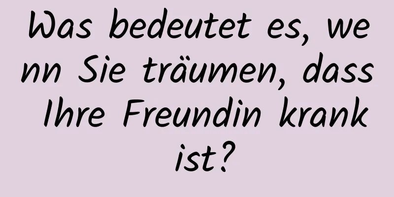 Was bedeutet es, wenn Sie träumen, dass Ihre Freundin krank ist?