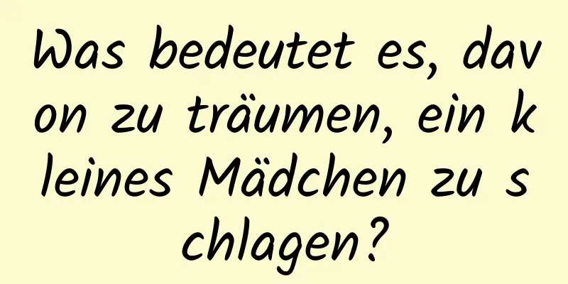 Was bedeutet es, davon zu träumen, ein kleines Mädchen zu schlagen?