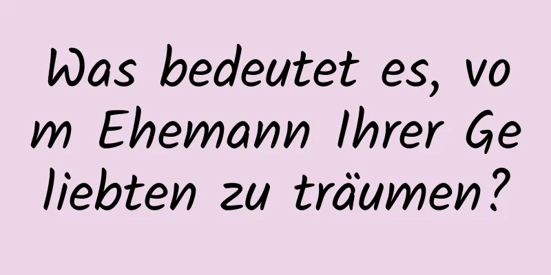 Was bedeutet es, vom Ehemann Ihrer Geliebten zu träumen?