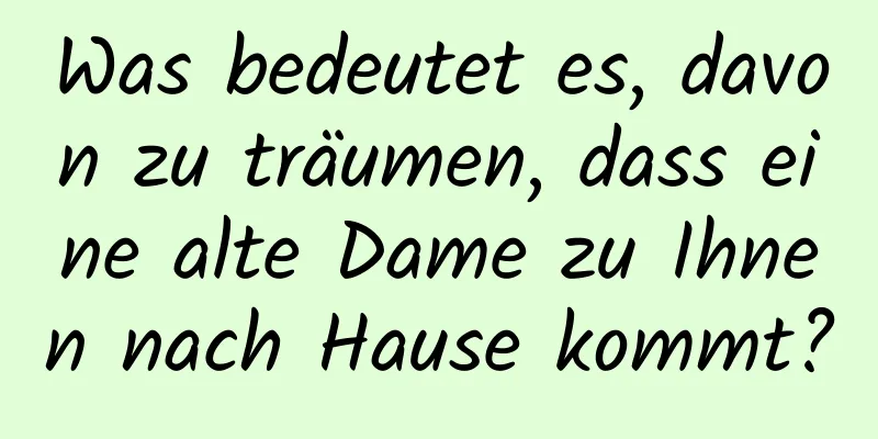 Was bedeutet es, davon zu träumen, dass eine alte Dame zu Ihnen nach Hause kommt?