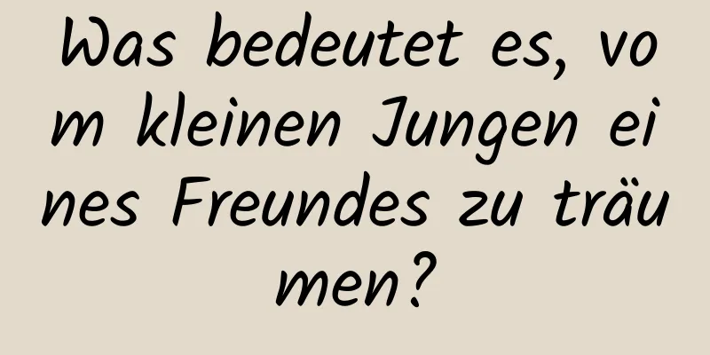 Was bedeutet es, vom kleinen Jungen eines Freundes zu träumen?