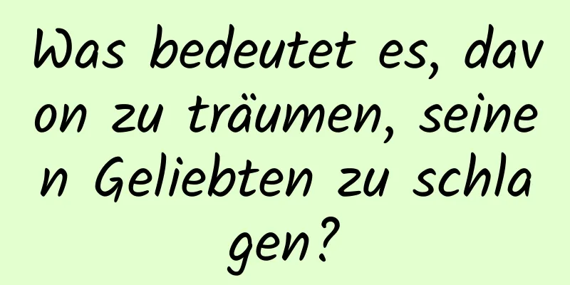 Was bedeutet es, davon zu träumen, seinen Geliebten zu schlagen?
