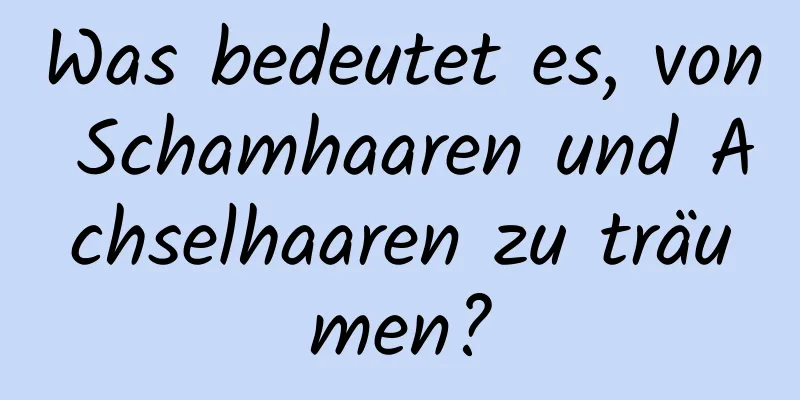 Was bedeutet es, von Schamhaaren und Achselhaaren zu träumen?