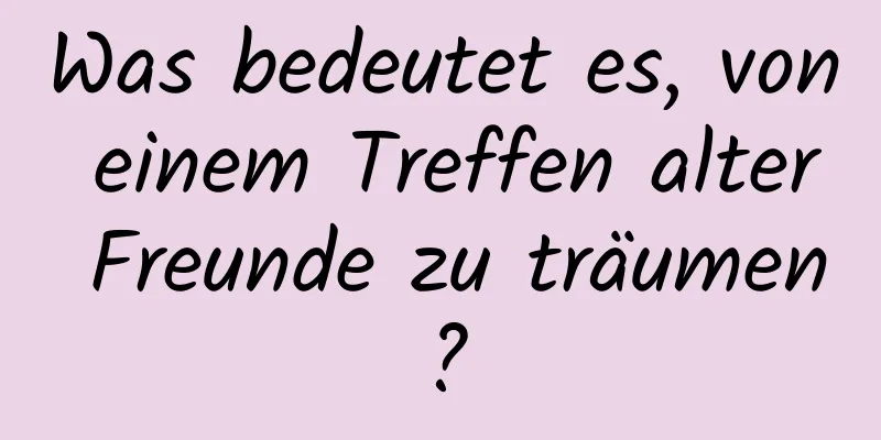 Was bedeutet es, von einem Treffen alter Freunde zu träumen?