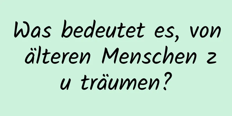 Was bedeutet es, von älteren Menschen zu träumen?