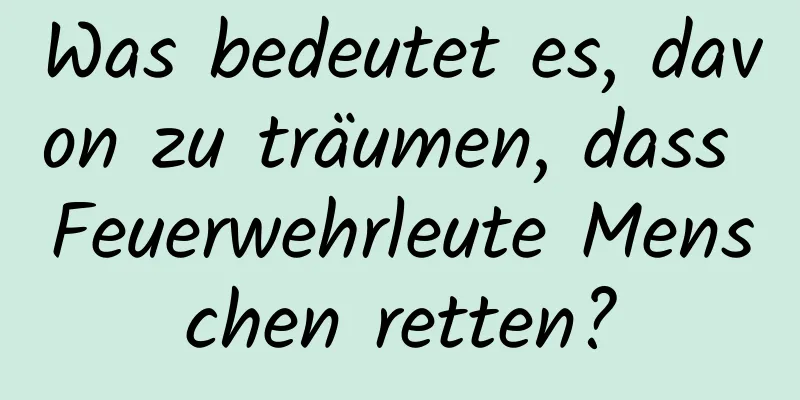 Was bedeutet es, davon zu träumen, dass Feuerwehrleute Menschen retten?
