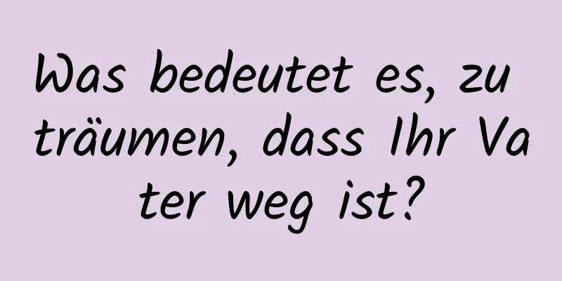 Was bedeutet es, zu träumen, dass Ihr Vater weg ist?