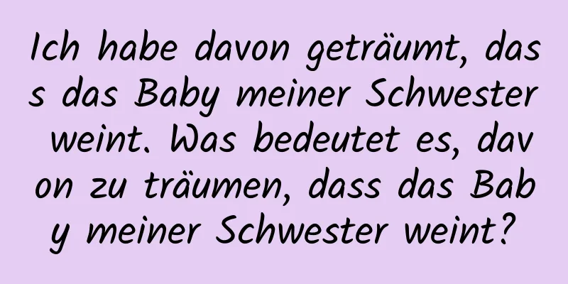 Ich habe davon geträumt, dass das Baby meiner Schwester weint. Was bedeutet es, davon zu träumen, dass das Baby meiner Schwester weint?