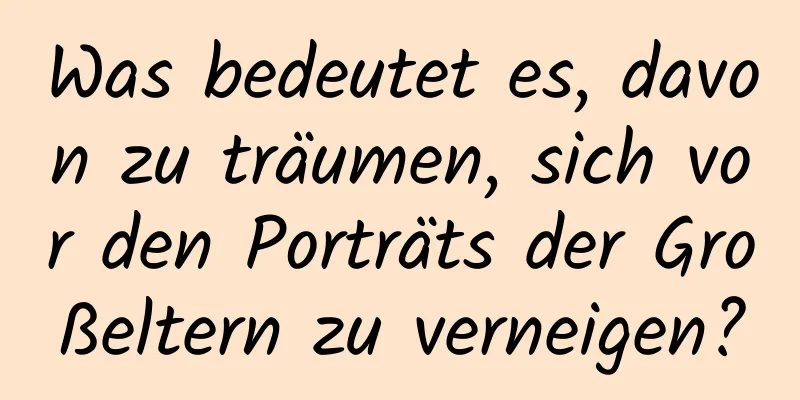 Was bedeutet es, davon zu träumen, sich vor den Porträts der Großeltern zu verneigen?